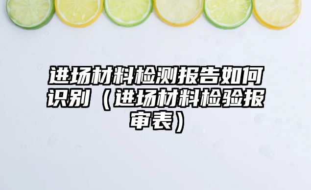 進(jìn)場材料檢測報(bào)告如何識別（進(jìn)場材料檢驗(yàn)報(bào)審表）