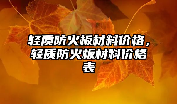 輕質(zhì)防火板材料價格，輕質(zhì)防火板材料價格表