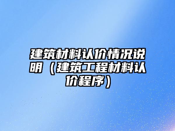 建筑材料認(rèn)價(jià)情況說(shuō)明（建筑工程材料認(rèn)價(jià)程序）