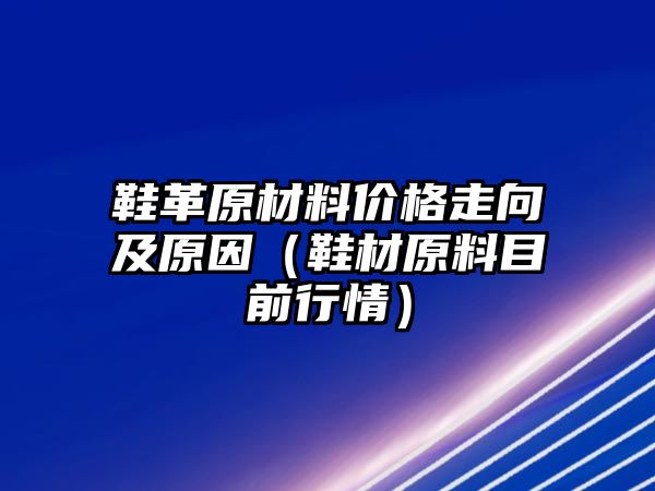 鞋革原材料價格走向及原因（鞋材原料目前行情）