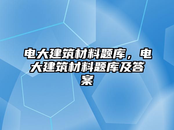 電大建筑材料題庫，電大建筑材料題庫及答案