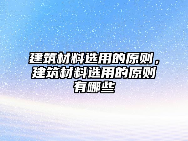 建筑材料選用的原則，建筑材料選用的原則有哪些