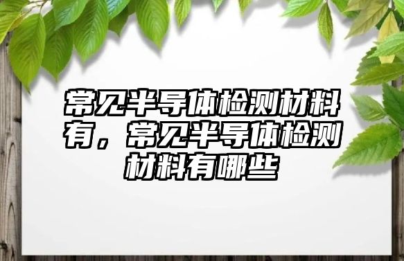 常見半導(dǎo)體檢測(cè)材料有，常見半導(dǎo)體檢測(cè)材料有哪些