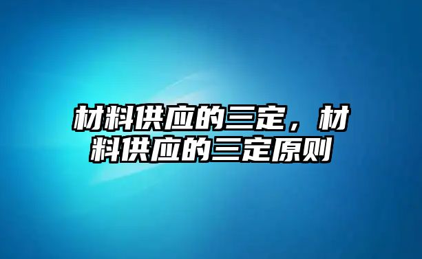 材料供應(yīng)的三定，材料供應(yīng)的三定原則