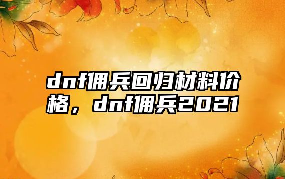 dnf傭兵回歸材料價(jià)格，dnf傭兵2021