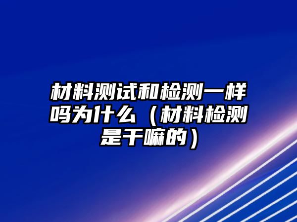 材料測試和檢測一樣嗎為什么（材料檢測是干嘛的）