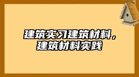 建筑實(shí)習(xí)建筑材料，建筑材料實(shí)踐