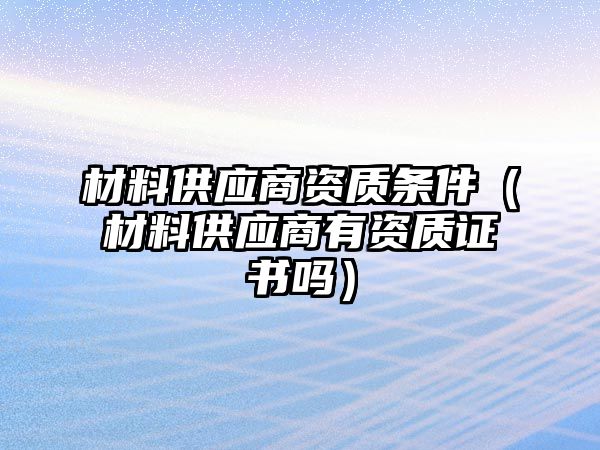 材料供應(yīng)商資質(zhì)條件（材料供應(yīng)商有資質(zhì)證書嗎）