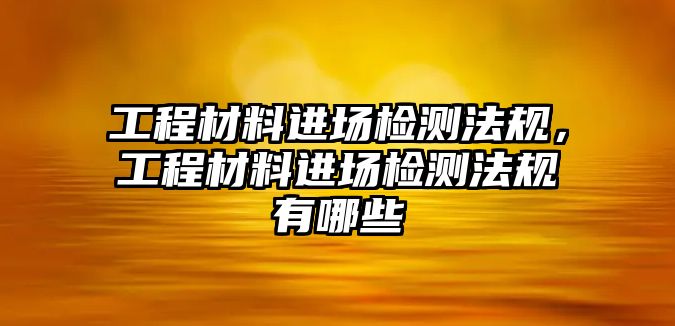 工程材料進(jìn)場檢測法規(guī)，工程材料進(jìn)場檢測法規(guī)有哪些