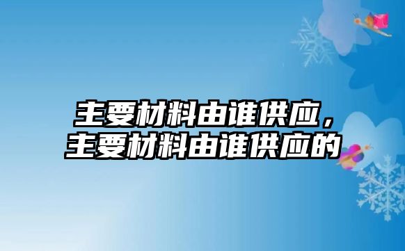 主要材料由誰供應(yīng)，主要材料由誰供應(yīng)的