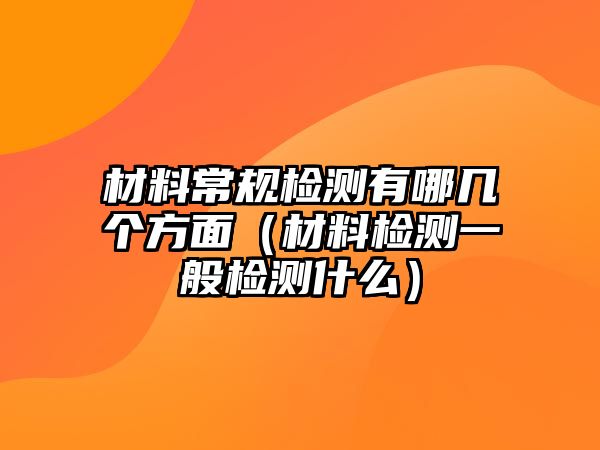 材料常規(guī)檢測有哪幾個方面（材料檢測一般檢測什么）