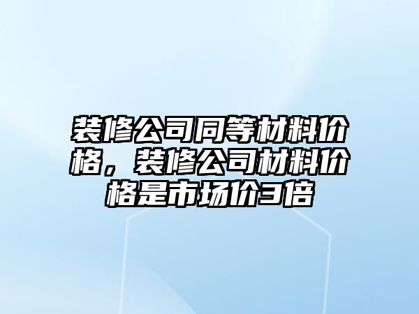 裝修公司同等材料價格，裝修公司材料價格是市場價3倍