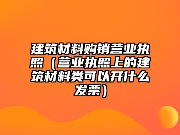 建筑材料購(gòu)銷(xiāo)營(yíng)業(yè)執(zhí)照（營(yíng)業(yè)執(zhí)照上的建筑材料類(lèi)可以開(kāi)什么發(fā)票）