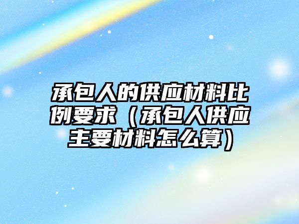 承包人的供應(yīng)材料比例要求（承包人供應(yīng)主要材料怎么算）