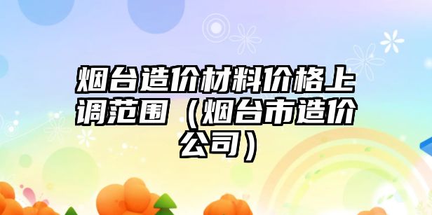 煙臺(tái)造價(jià)材料價(jià)格上調(diào)范圍（煙臺(tái)市造價(jià)公司）