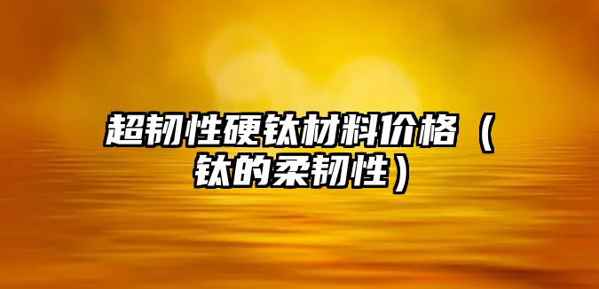 超韌性硬鈦材料價(jià)格（鈦的柔韌性）