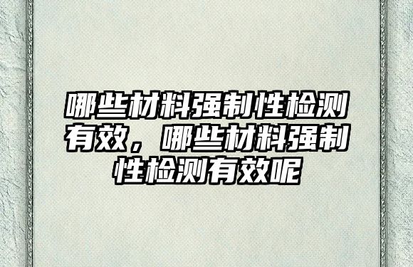 哪些材料強制性檢測有效，哪些材料強制性檢測有效呢