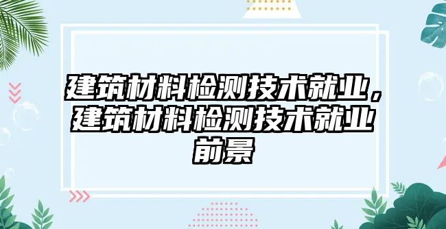 建筑材料檢測(cè)技術(shù)就業(yè)，建筑材料檢測(cè)技術(shù)就業(yè)前景