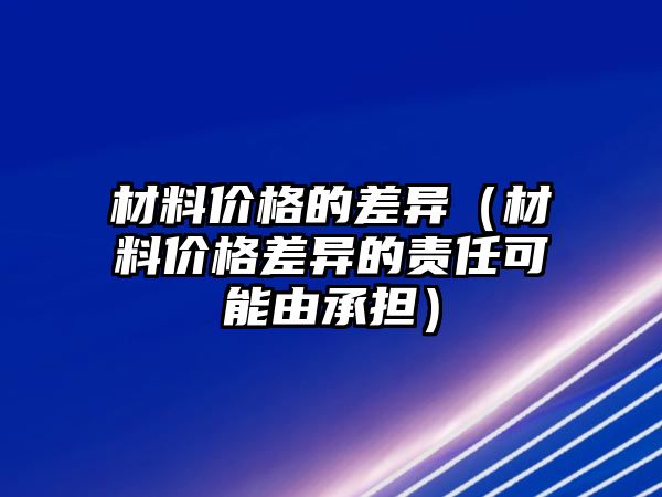 材料價格的差異（材料價格差異的責(zé)任可能由承擔(dān)）