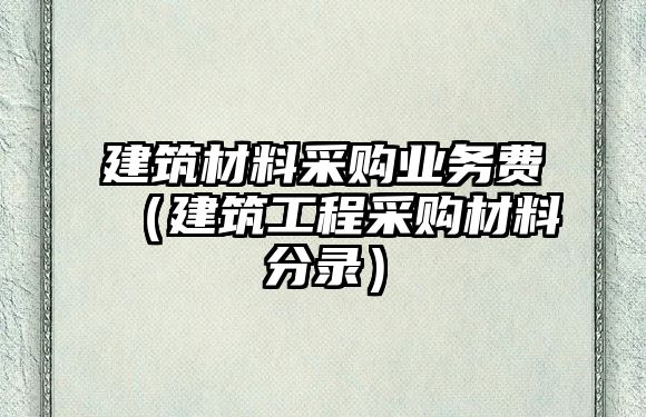 建筑材料采購(gòu)業(yè)務(wù)費(fèi)（建筑工程采購(gòu)材料分錄）