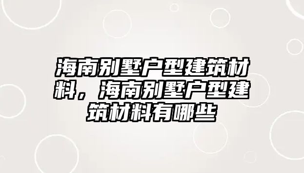 海南別墅戶型建筑材料，海南別墅戶型建筑材料有哪些