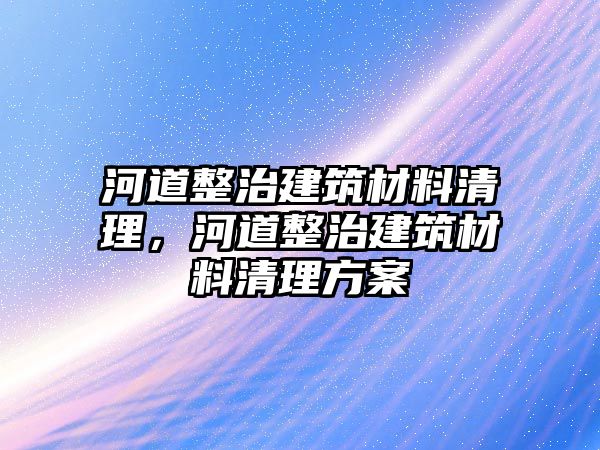 河道整治建筑材料清理，河道整治建筑材料清理方案