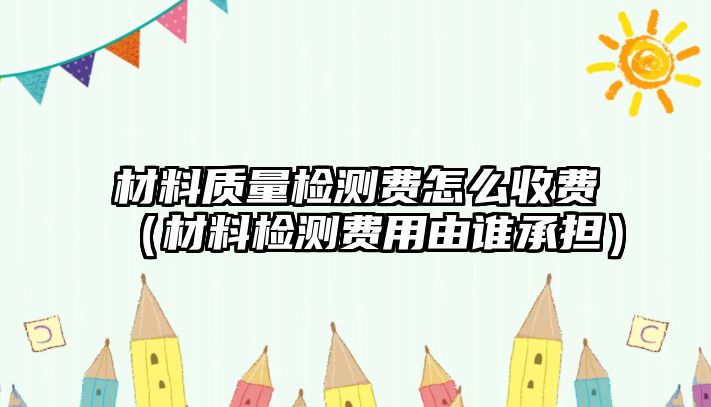 材料質(zhì)量檢測費(fèi)怎么收費(fèi)（材料檢測費(fèi)用由誰承擔(dān)）