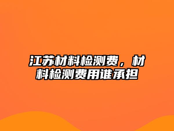 江蘇材料檢測費，材料檢測費用誰承擔