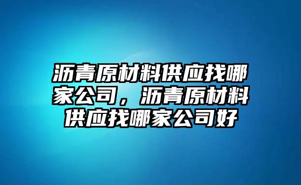 瀝青原材料供應(yīng)找哪家公司，瀝青原材料供應(yīng)找哪家公司好