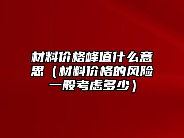 材料價格峰值什么意思（材料價格的風(fēng)險一般考慮多少）