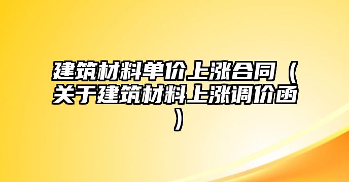 建筑材料單價(jià)上漲合同（關(guān)于建筑材料上漲調(diào)價(jià)函）