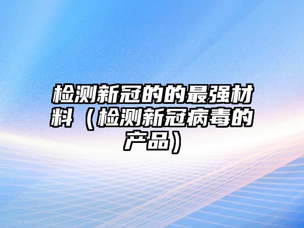 檢測新冠的的最強材料（檢測新冠病毒的產(chǎn)品）