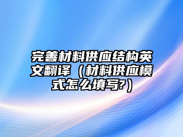 完善材料供應(yīng)結(jié)構(gòu)英文翻譯（材料供應(yīng)模式怎么填寫?）