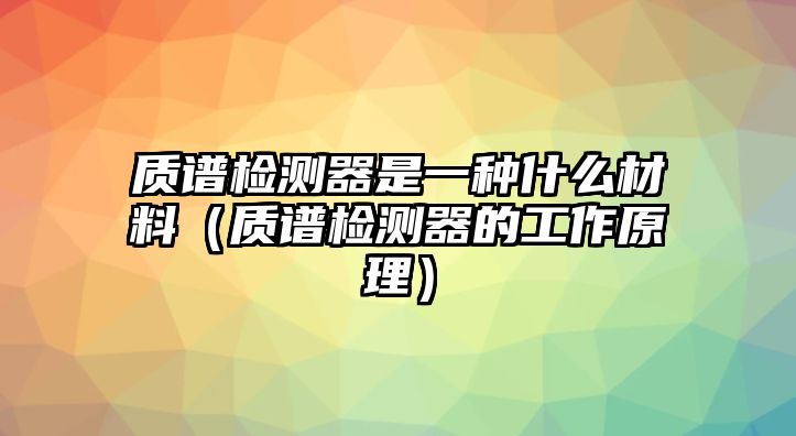 質(zhì)譜檢測器是一種什么材料（質(zhì)譜檢測器的工作原理）