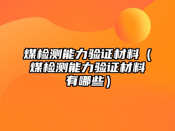 煤檢測能力驗證材料（煤檢測能力驗證材料有哪些）