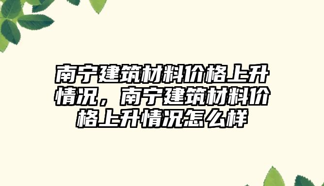 南寧建筑材料價格上升情況，南寧建筑材料價格上升情況怎么樣