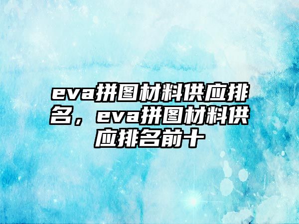 eva拼圖材料供應(yīng)排名，eva拼圖材料供應(yīng)排名前十