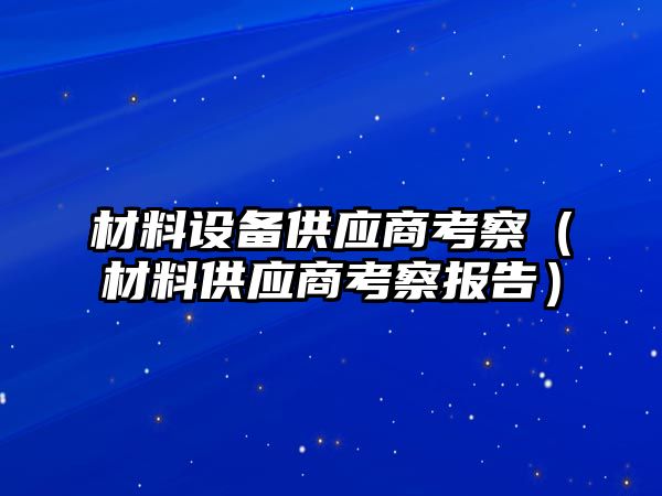 材料設(shè)備供應(yīng)商考察（材料供應(yīng)商考察報(bào)告）