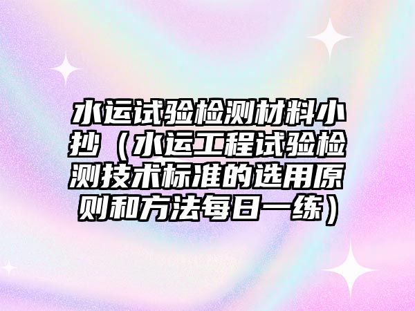 水運(yùn)試驗(yàn)檢測(cè)材料小抄（水運(yùn)工程試驗(yàn)檢測(cè)技術(shù)標(biāo)準(zhǔn)的選用原則和方法每日一練）