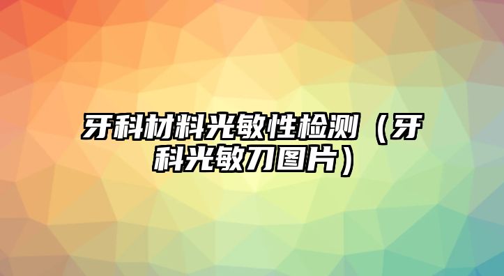 牙科材料光敏性檢測（牙科光敏刀圖片）