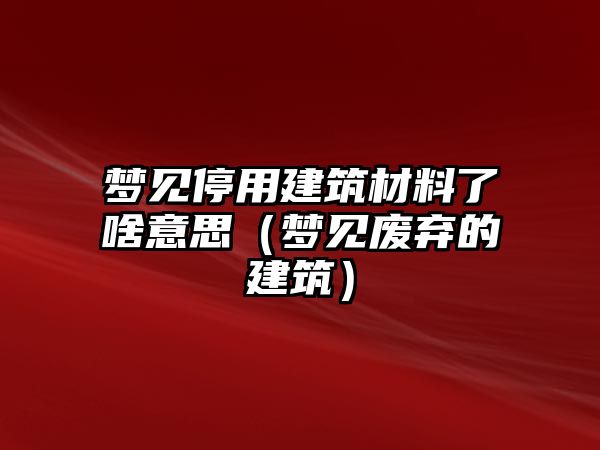 夢見停用建筑材料了啥意思（夢見廢棄的建筑）