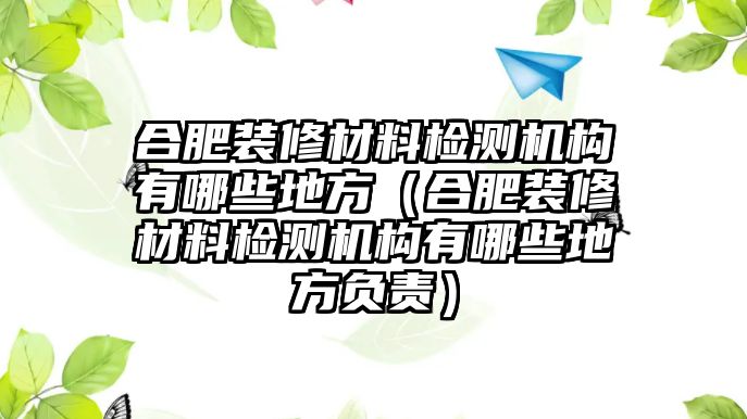 合肥裝修材料檢測機構(gòu)有哪些地方（合肥裝修材料檢測機構(gòu)有哪些地方負責）