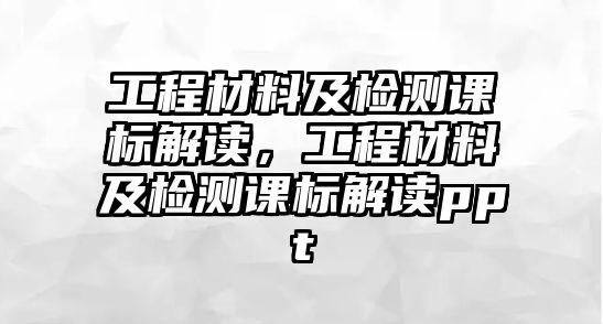 工程材料及檢測(cè)課標(biāo)解讀，工程材料及檢測(cè)課標(biāo)解讀ppt