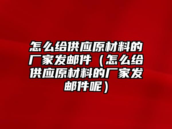 怎么給供應(yīng)原材料的廠家發(fā)郵件（怎么給供應(yīng)原材料的廠家發(fā)郵件呢）