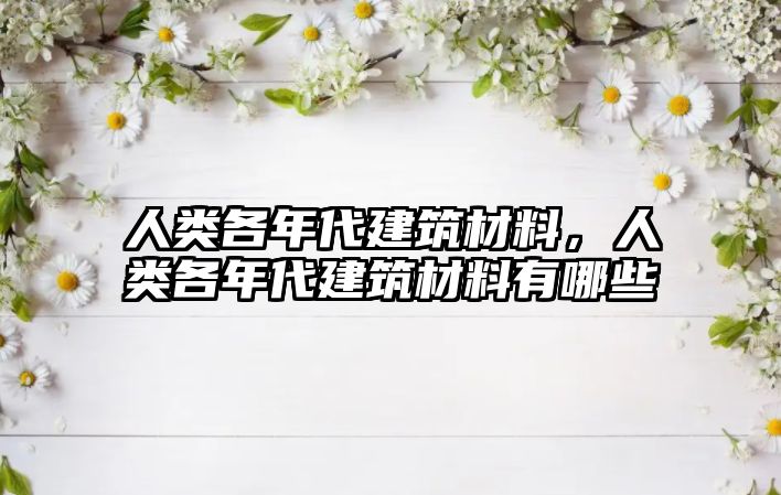 人類各年代建筑材料，人類各年代建筑材料有哪些