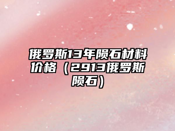 俄羅斯13年隕石材料價(jià)格（2913俄羅斯隕石）