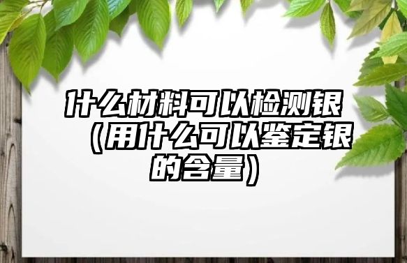 什么材料可以檢測銀（用什么可以鑒定銀的含量）