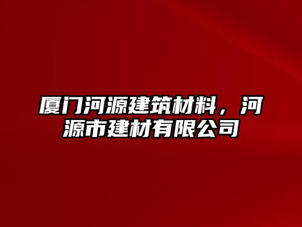 廈門河源建筑材料，河源市建材有限公司