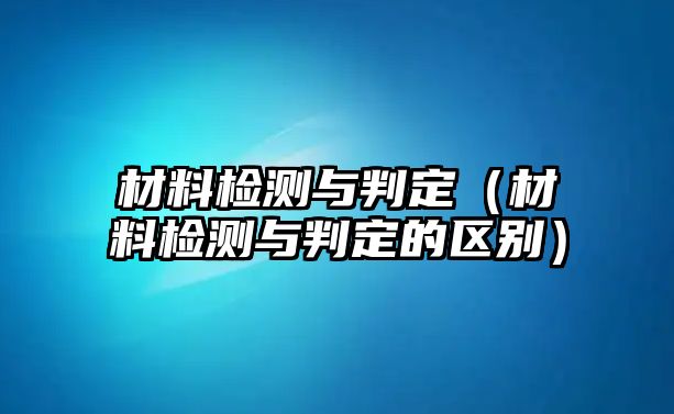 材料檢測與判定（材料檢測與判定的區(qū)別）