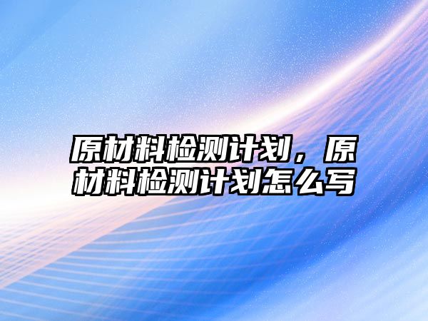 原材料檢測計劃，原材料檢測計劃怎么寫